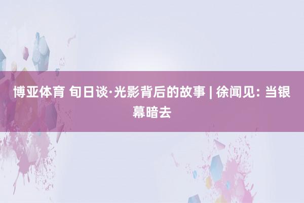 博亚体育 旬日谈·光影背后的故事 | 徐闻见: 当银幕暗去
