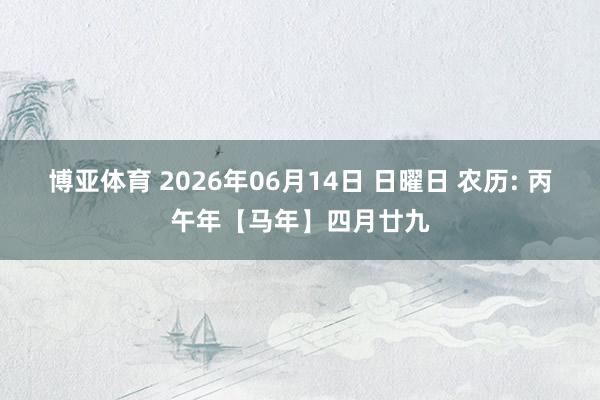博亚体育 2026年06月14日 日曜日 农历: 丙午年【马年】四月廿九