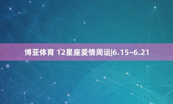 博亚体育 12星座爱情周运|6.15~6.21