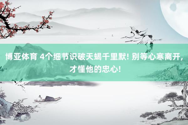 博亚体育 4个细节识破天蝎千里默! 别等心寒离开， 才懂他的忠心!
