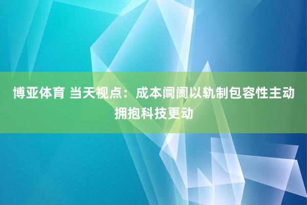 博亚体育 当天视点：成本阛阓以轨制包容性主动拥抱科技更动