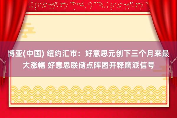 博亚(中国) 纽约汇市：好意思元创下三个月来最大涨幅 好意思联储点阵图开释鹰派信号