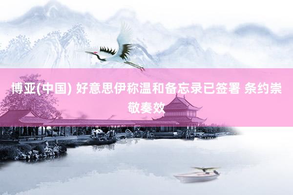 博亚(中国) 好意思伊称温和备忘录已签署 条约崇敬奏效