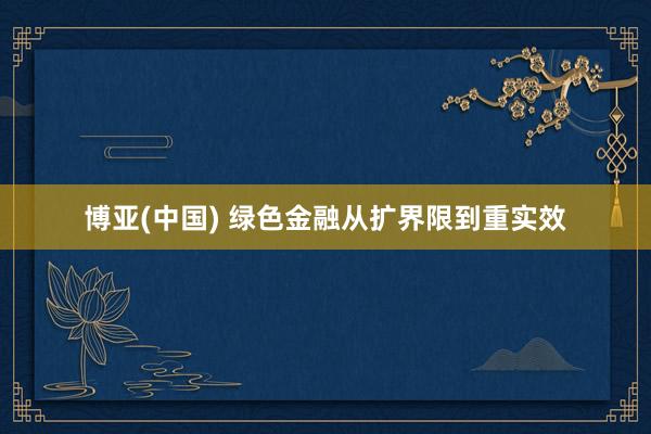 博亚(中国) 绿色金融从扩界限到重实效