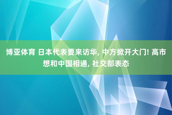 博亚体育 日本代表要来访华, 中方掀开大门! 高市想和中国相通, 社交部表态