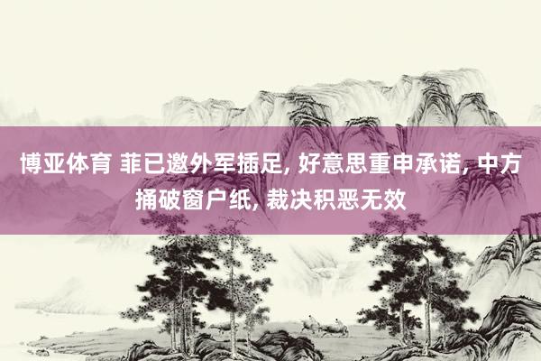 博亚体育 菲已邀外军插足， 好意思重申承诺， 中方捅破窗户纸， 裁决积恶无效